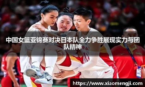 中国女篮亚锦赛对决日本队全力争胜展现实力与团队精神