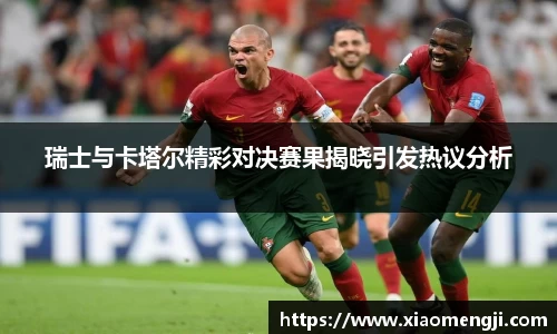 瑞士与卡塔尔精彩对决赛果揭晓引发热议分析