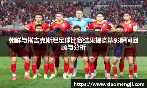 朝鲜与塔吉克斯坦足球比赛结果揭晓精彩瞬间回顾与分析